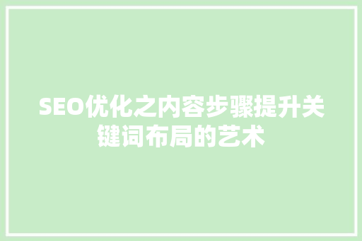 SEO优化之内容步骤提升关键词布局的艺术