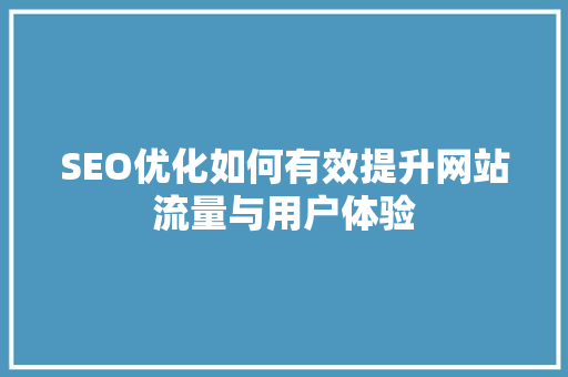 SEO优化如何有效提升网站流量与用户体验 AI技术学习
