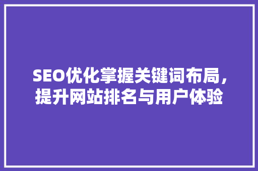 SEO优化掌握关键词布局，提升网站排名与用户体验 搜狗优化