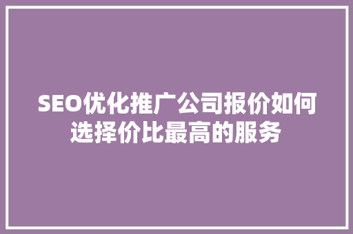 SEO优化推广公司报价如何选择价比最高的服务 英文谷歌算法