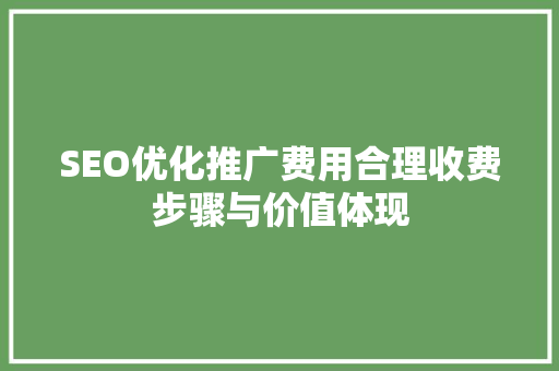 SEO优化推广费用合理收费步骤与价值体现 百度算法