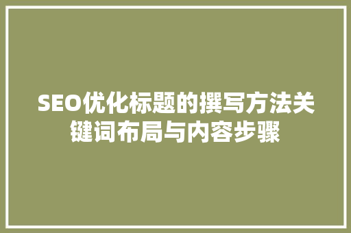 SEO优化标题的撰写方法关键词布局与内容步骤