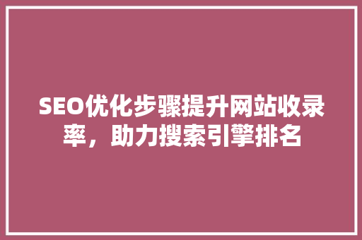 SEO优化步骤提升网站收录率，助力搜索引擎排名 百度算法