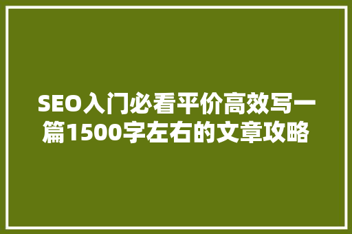 SEO入门必看平价高效写一篇1500字左右的文章攻略