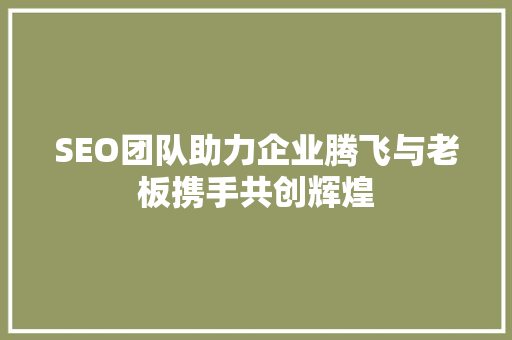 SEO团队助力企业腾飞与老板携手共创辉煌