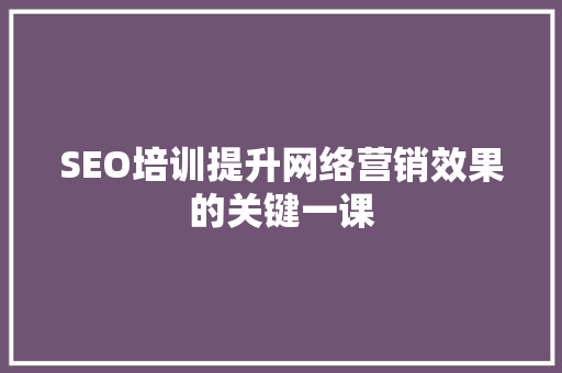 SEO培训提升网络营销效果的关键一课