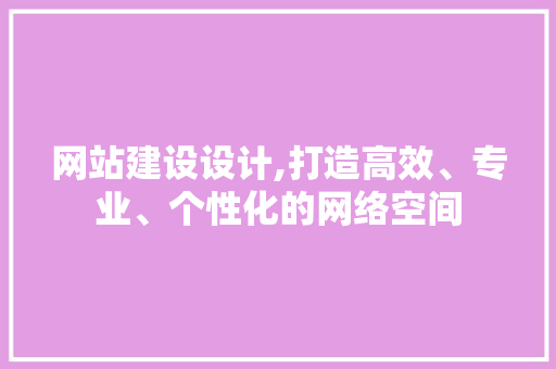 网站建设设计,打造高效、专业、个性化的网络空间 网站建设设计,打造高效、专业、个性化的网络空间 seo技术