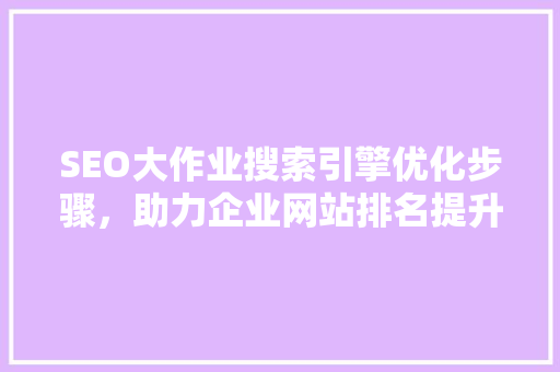 SEO大作业搜索引擎优化步骤，助力企业网站排名提升