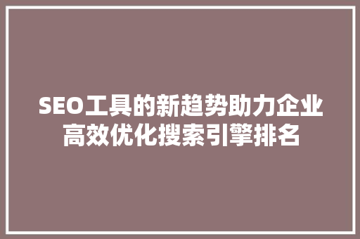 SEO工具的新趋势助力企业高效优化搜索引擎排名 AI技术学习