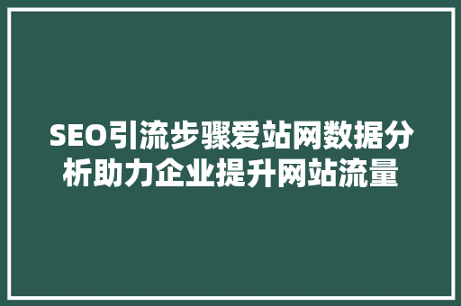 SEO引流步骤爱站网数据分析助力企业提升网站流量 百度算法