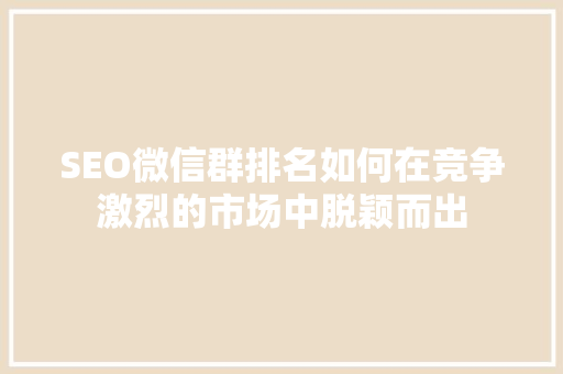 SEO微信群排名如何在竞争激烈的市场中脱颖而出