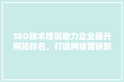 SEO技术培训助力企业提升网站排名，打造网络营销新优势
