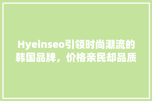 Hyeinseo引领时尚潮流的韩国品牌，价格亲民却品质卓越
