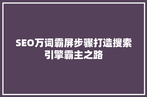 SEO万词霸屏步骤打造搜索引擎霸主之路