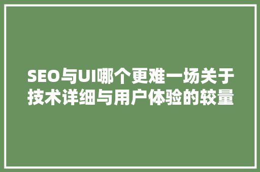 SEO与UI哪个更难一场关于技术详细与用户体验的较量