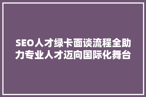 SEO人才绿卡面谈流程全助力专业人才迈向国际化舞台