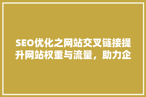 SEO优化之网站交叉链接提升网站权重与流量，助力企业腾飞