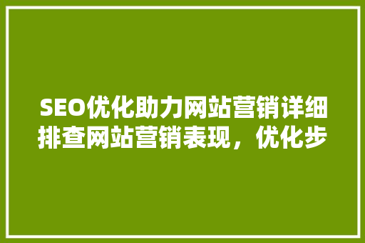 SEO优化助力网站营销详细排查网站营销表现，优化步骤