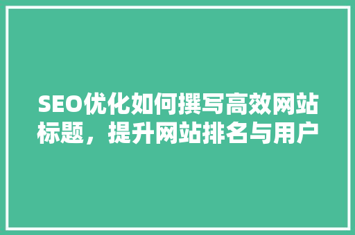 SEO优化如何撰写高效网站标题，提升网站排名与用户体验