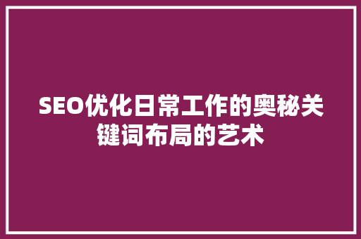 SEO优化日常工作的奥秘关键词布局的艺术