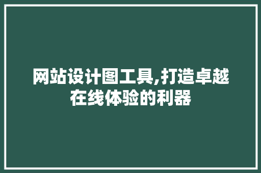 网站设计图工具,打造卓越在线体验的利器
