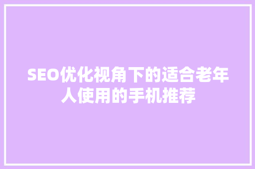 SEO优化视角下的适合老年人使用的手机推荐 头条优化