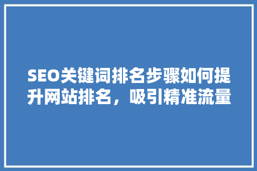 SEO关键词排名步骤如何提升网站排名，吸引精准流量 网站优化