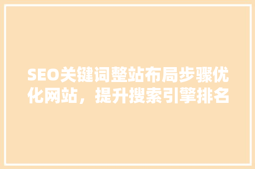 SEO关键词整站布局步骤优化网站，提升搜索引擎排名