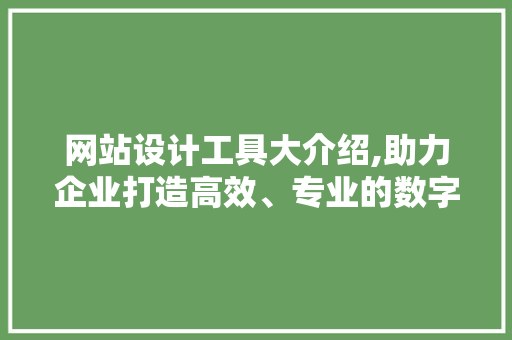 网站设计工具大介绍,助力企业打造高效、专业的数字名片 网站设计工具大介绍,助力企业打造高效、专业的数字名片 360搜优化