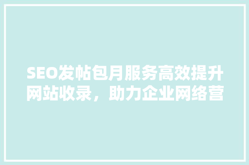 SEO发帖包月服务高效提升网站收录，助力企业网络营销