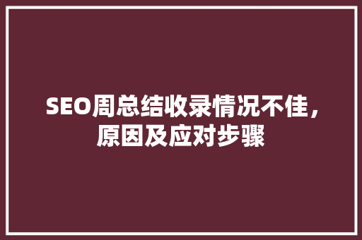 SEO周总结收录情况不佳，原因及应对步骤