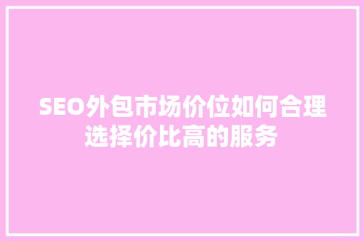 SEO外包市场价位如何合理选择价比高的服务