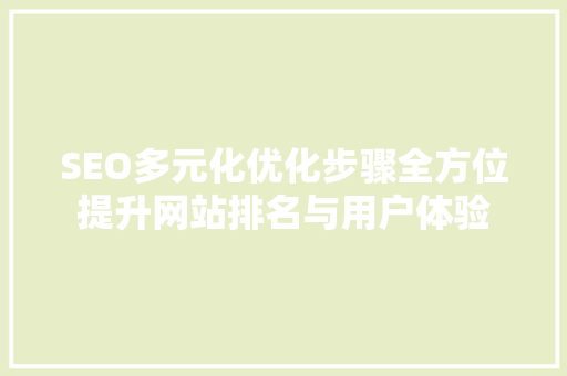 SEO多元化优化步骤全方位提升网站排名与用户体验