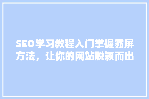 SEO学习教程入门掌握霸屏方法，让你的网站脱颖而出