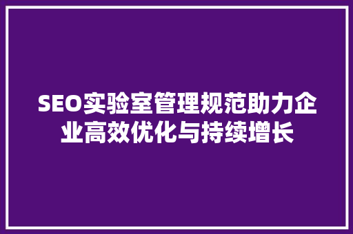 SEO实验室管理规范助力企业高效优化与持续增长