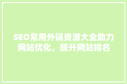 SEO常用外链资源大全助力网站优化，提升网站排名