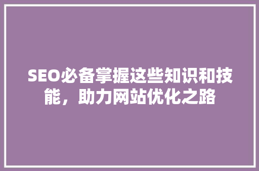 SEO必备掌握这些知识和技能，助力网站优化之路 搜狗优化