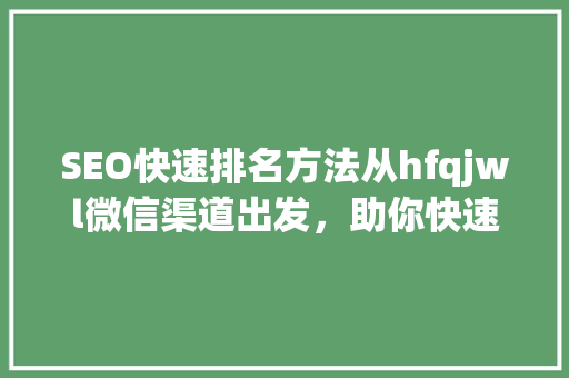 SEO快速排名方法从hfqjwl微信渠道出发，助你快速提升网站流量