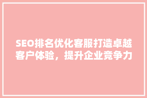 SEO排名优化客服打造卓越客户体验，提升企业竞争力