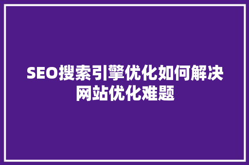 SEO搜索引擎优化如何解决网站优化难题