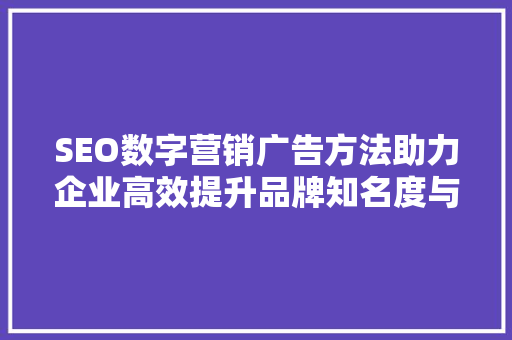 SEO数字营销广告方法助力企业高效提升品牌知名度与市场份额