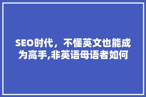 SEO时代，不懂英文也能成为高手,非英语母语者如何掌握SEO方法 英文谷歌算法