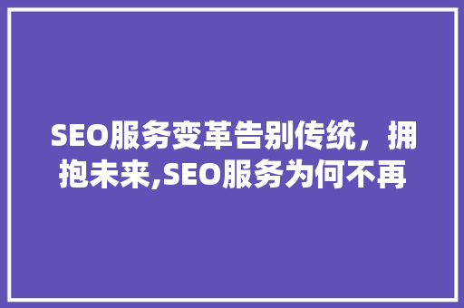 SEO服务变革告别传统，拥抱未来,SEO服务为何不再提供优化服务