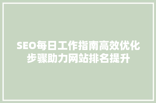 SEO每日工作指南高效优化步骤助力网站排名提升 seo技术