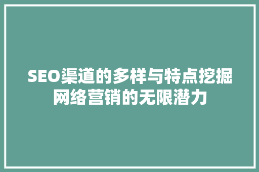 SEO渠道的多样与特点挖掘网络营销的无限潜力