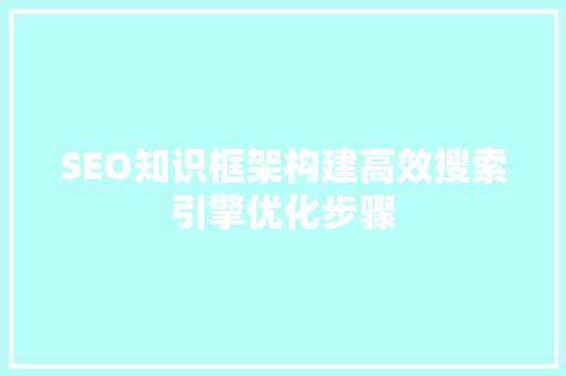 SEO知识框架构建高效搜索引擎优化步骤
