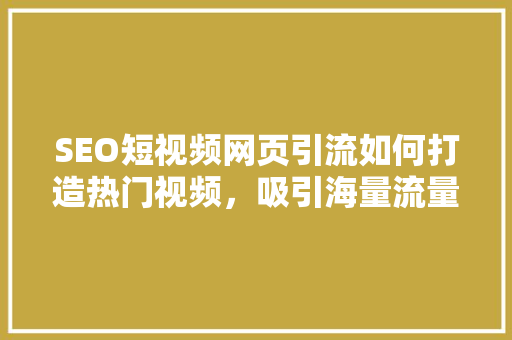SEO短视频网页引流如何打造热门视频，吸引海量流量