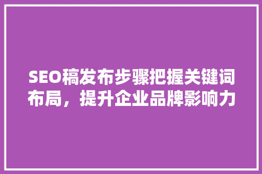 SEO稿发布步骤把握关键词布局，提升企业品牌影响力 搜狗优化