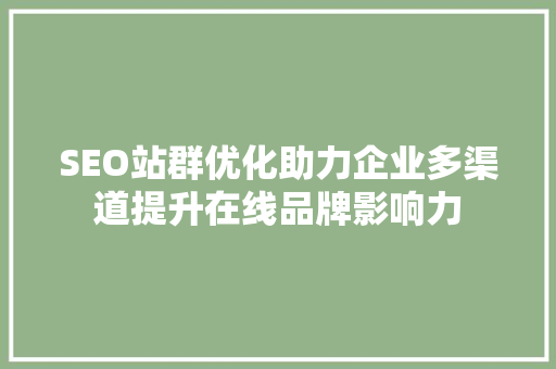 SEO站群优化助力企业多渠道提升在线品牌影响力 百度算法