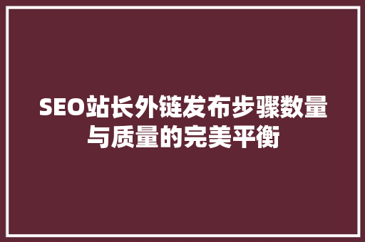 SEO站长外链发布步骤数量与质量的完美平衡 搜狗优化